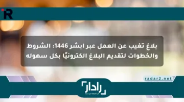 بلاغ تغيب عن العمل عبر أبشر 1446: الشروط والخطوات لتقديم البلاغ إلكترونيًا بكل سهولة